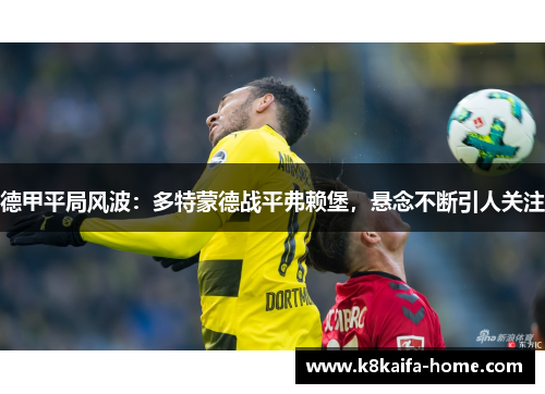 德甲平局风波：多特蒙德战平弗赖堡，悬念不断引人关注