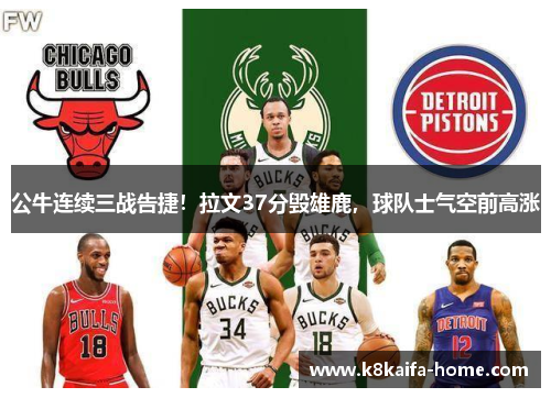 公牛连续三战告捷！拉文37分毁雄鹿，球队士气空前高涨
