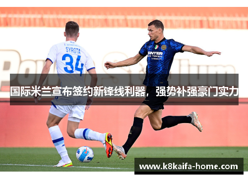 国际米兰宣布签约新锋线利器，强势补强豪门实力