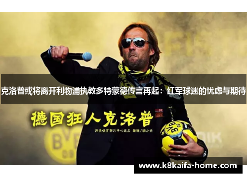 克洛普或将离开利物浦执教多特蒙德传言再起：红军球迷的忧虑与期待