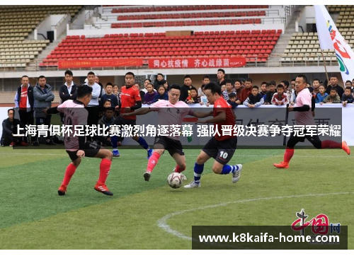 上海青俱杯足球比赛激烈角逐落幕 强队晋级决赛争夺冠军荣耀