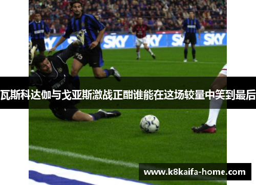 瓦斯科达伽与戈亚斯激战正酣谁能在这场较量中笑到最后