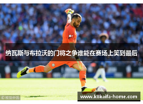 纳瓦斯与布拉沃的门将之争谁能在赛场上笑到最后